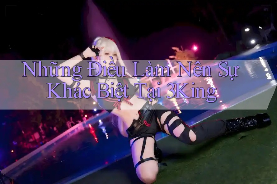 Những Điều Làm Nên Sự Khác Biệt Tại 3King Những Điều Làm Nên Sự Khác Biệt Tại 3King