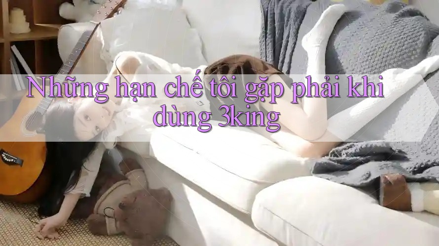 Những hạn chế tôi gặp phải khi dùng 3king