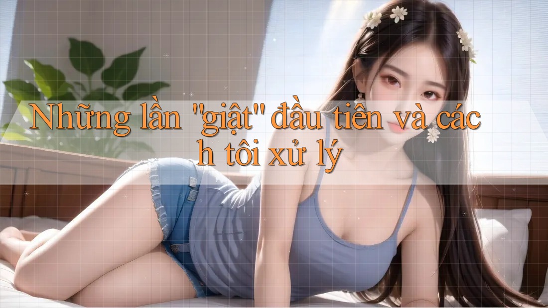 Những lần “giật” đầu tiên và cách tôi xử lý Những lần “giật” đầu tiên và cách tôi xử lý