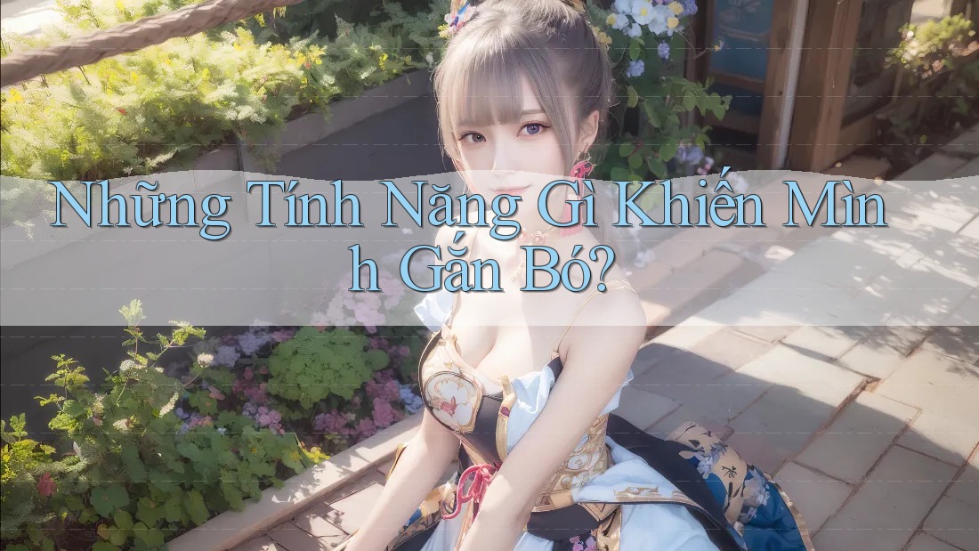 Những Tính Năng Gì Khiến Mình Gắn Bó? Những Tính Năng Gì Khiến Mình Gắn Bó?