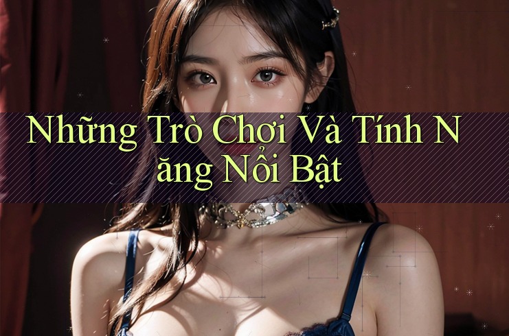 Những Trò Chơi Và Tính Năng Nổi Bật Những Trò Chơi Và Tính Năng Nổi Bật