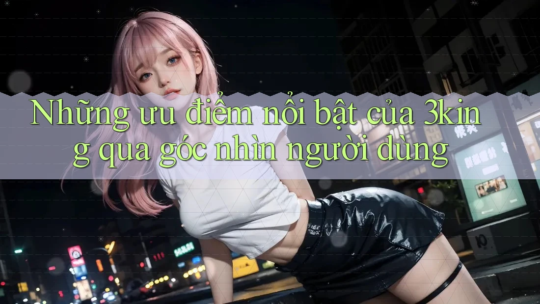 Những ưu điểm nổi bật của 3king qua góc nhìn người dùng
