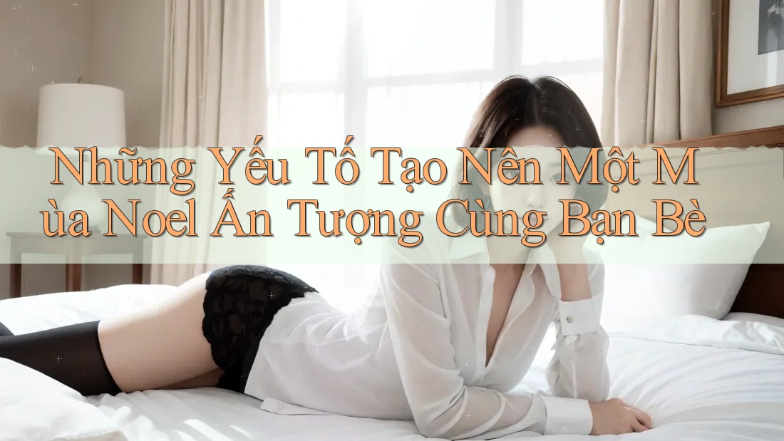 Những Yếu Tố Tạo Nên Một Mùa Noel Ấn Tượng Cùng Bạn Bè