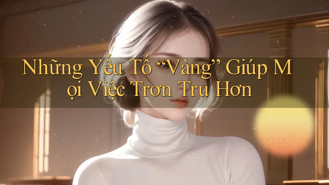 Những Yếu Tố “Vàng” Giúp Mọi Việc Trơn Tru Hơn Những Yếu Tố “Vàng” Giúp Mọi Việc Trơn Tru Hơn