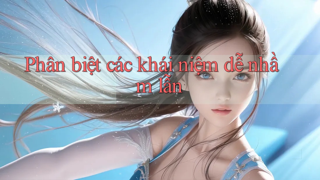 Phân biệt các khái niệm dễ nhầm lẫn Phân biệt các khái niệm dễ nhầm lẫn
