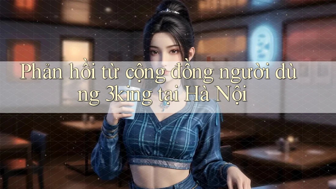 Phản hồi từ cộng đồng người dùng 3king tại Hà Nội Phản hồi từ cộng đồng người dùng 3king tại Hà Nội