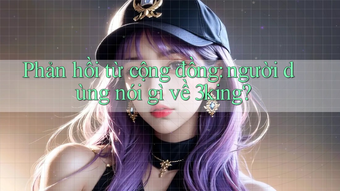 Phản hồi từ cộng đồng: người dùng nói gì về 3king? Phản hồi từ cộng đồng: người dùng nói gì về 3king?