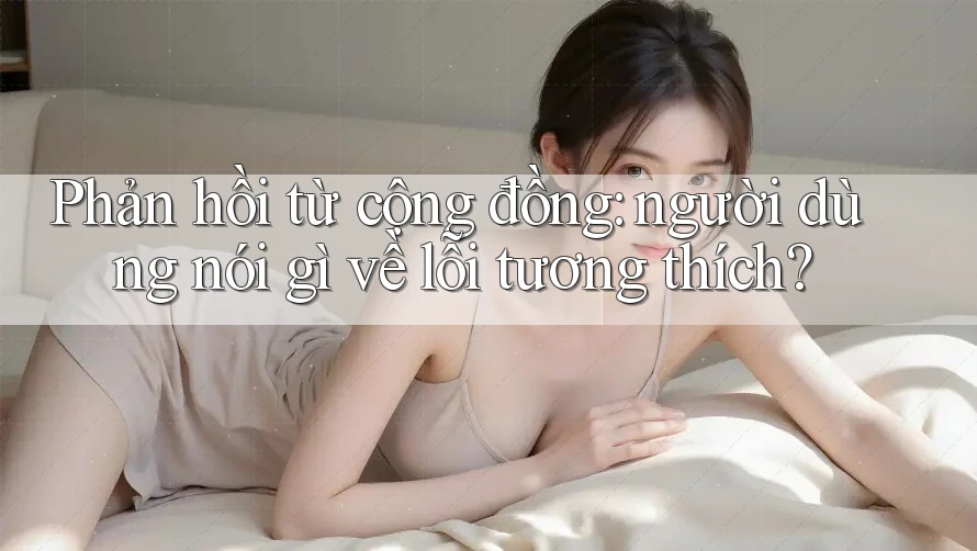 Phản hồi từ cộng đồng: người dùng nói gì về lỗi tương thích? Phản hồi từ cộng đồng: người dùng nói gì về lỗi tương thích?