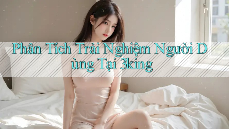 Phân Tích Trải Nghiệm Người Dùng Tại 3king Phân Tích Trải Nghiệm Người Dùng Tại 3king