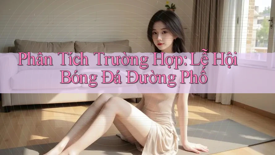 Phân Tích Trường Hợp: Lễ Hội Bóng Đá Đường Phố Phân Tích Trường Hợp: Lễ Hội Bóng Đá Đường Phố