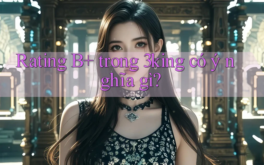 Rating B+ trong 3king có ý nghĩa gì?