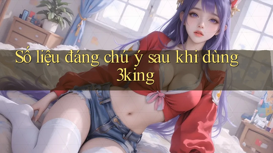 Số liệu đáng chú ý sau khi dùng 3king Số liệu đáng chú ý sau khi dùng 3king