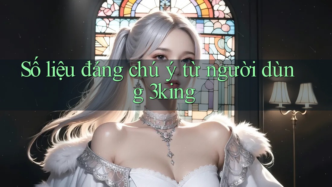 Số liệu đáng chú ý từ người dùng 3king Số liệu đáng chú ý từ người dùng 3king