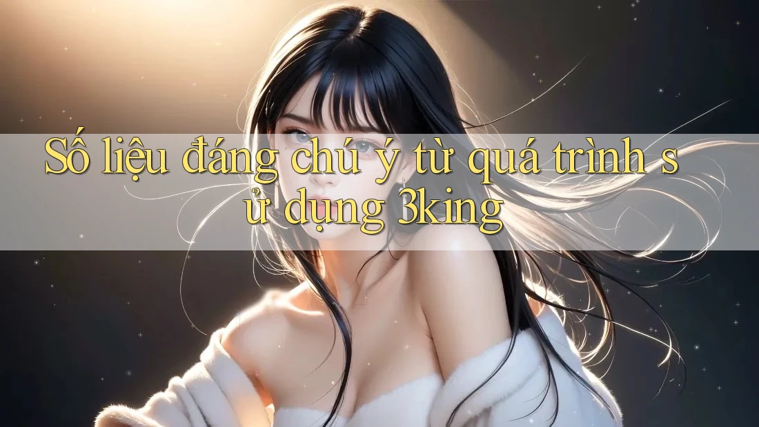 Số liệu đáng chú ý từ quá trình sử dụng 3king