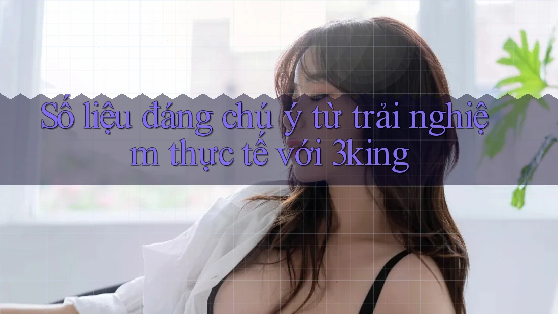 Số liệu đáng chú ý từ trải nghiệm thực tế với 3king Số liệu đáng chú ý từ trải nghiệm thực tế với 3king