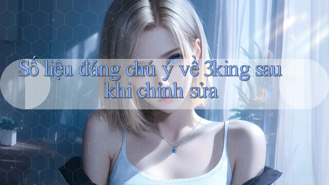 Số liệu đáng chú ý về 3king sau khi chỉnh sửa