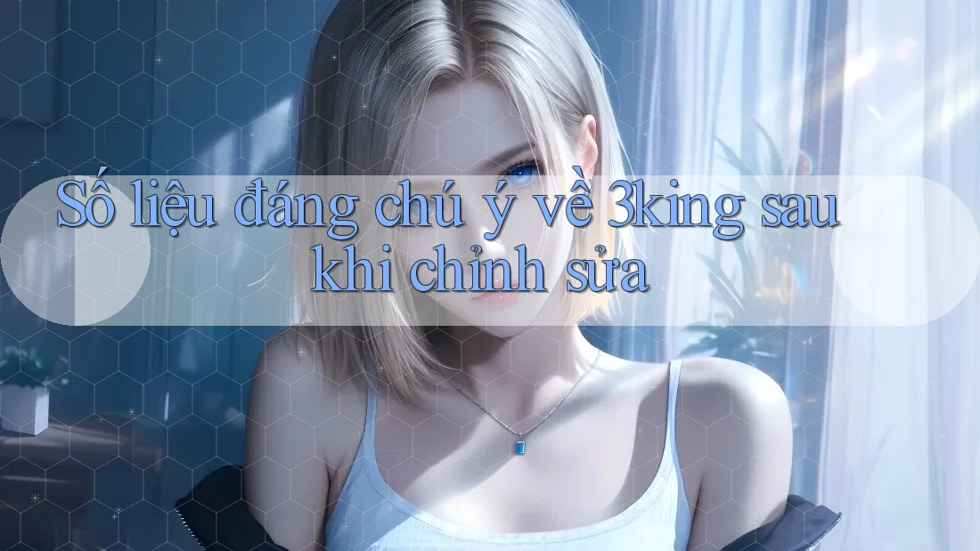 Số liệu đáng chú ý về 3king sau khi chỉnh sửa Số liệu đáng chú ý về 3king sau khi chỉnh sửa