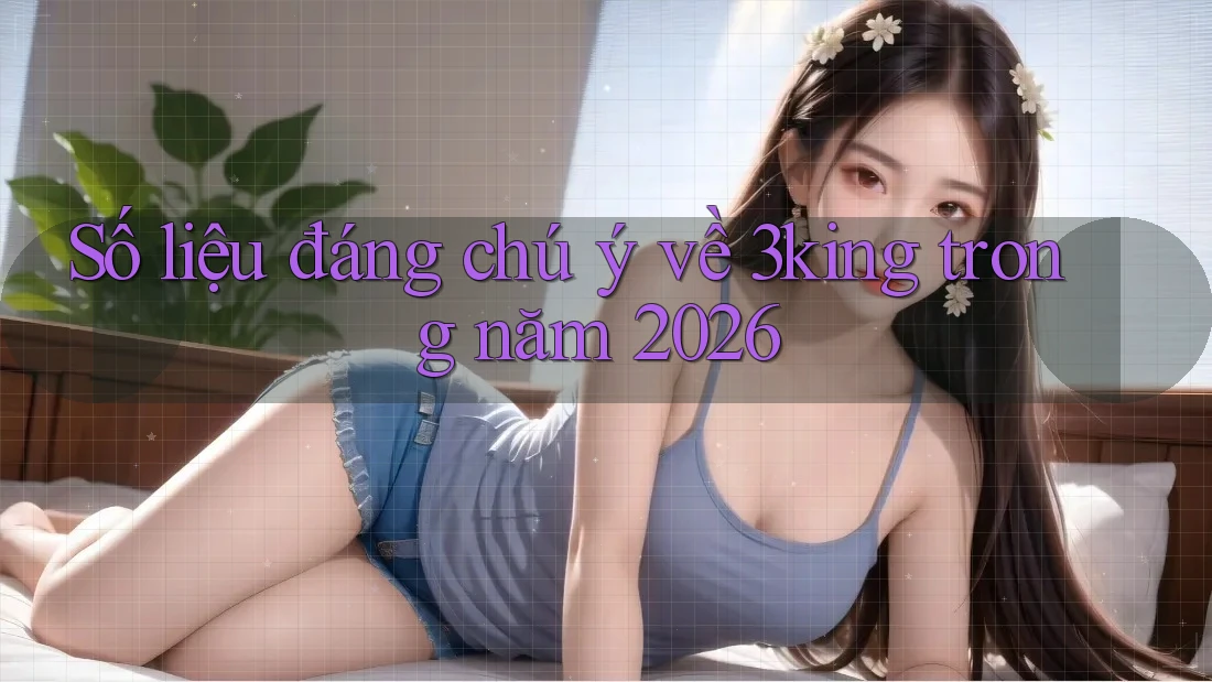 Số liệu đáng chú ý về 3king trong năm 2026
