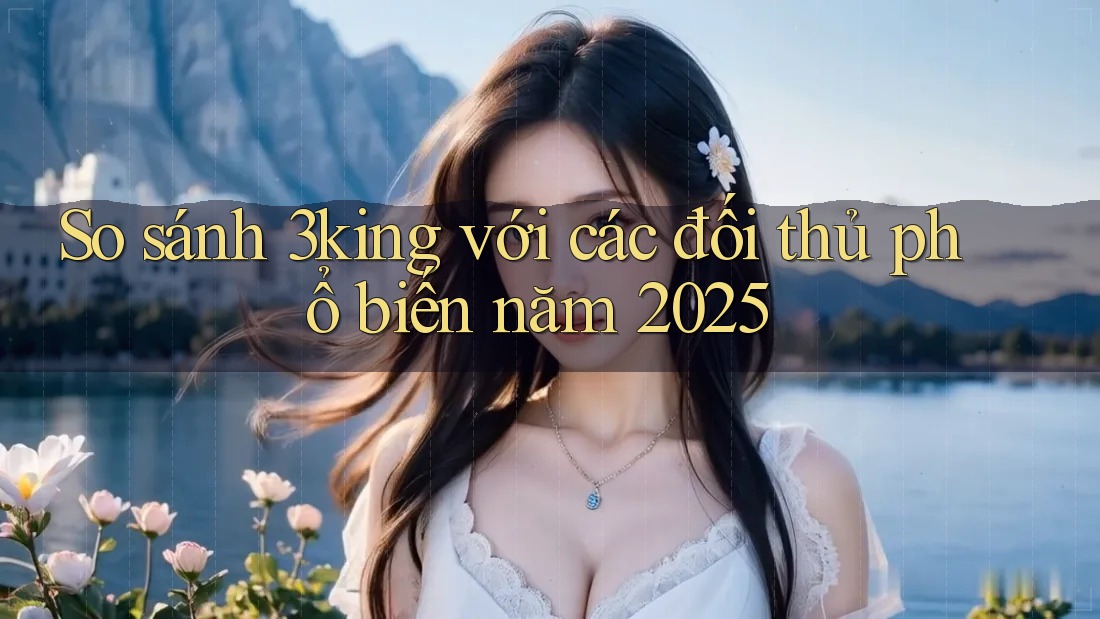 So sánh 3king với các đối thủ phổ biến năm 2025 So sánh 3king với các đối thủ phổ biến năm 2025
