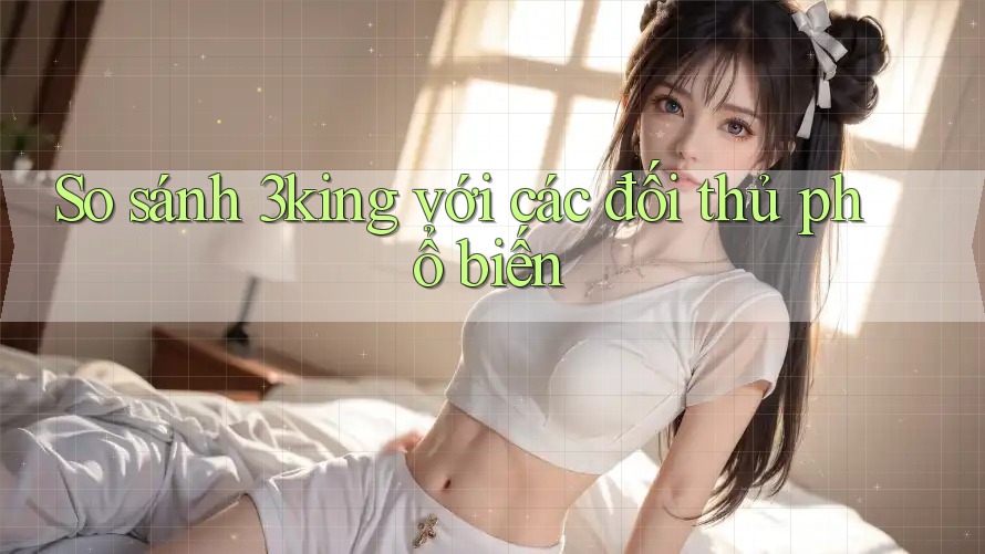 So sánh 3king với các đối thủ phổ biến