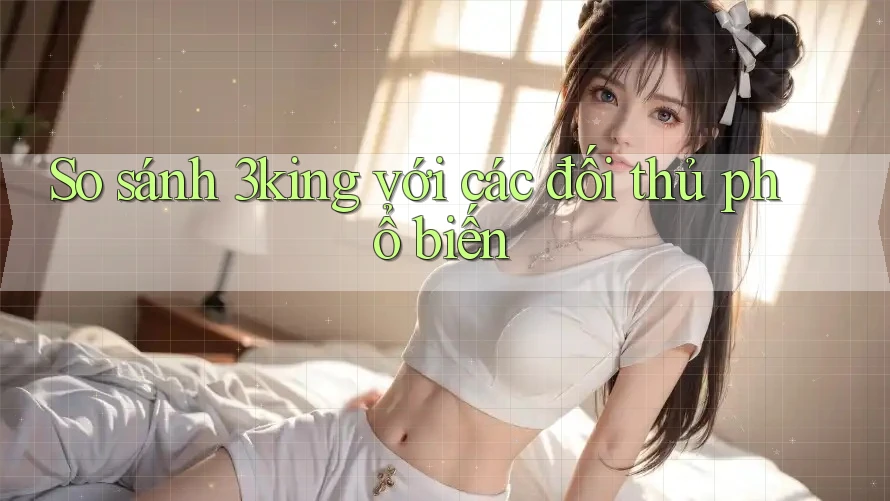 So sánh 3king với các đối thủ phổ biến