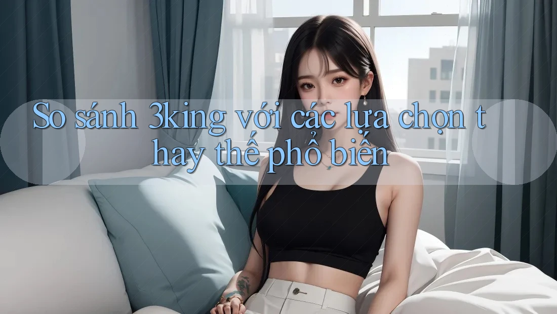 So sánh 3king với các lựa chọn thay thế phổ biến So sánh 3king với các lựa chọn thay thế phổ biến