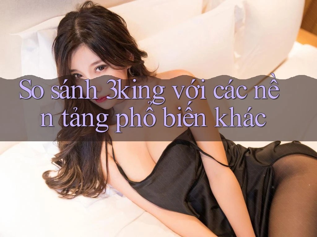 So sánh 3king với các nền tảng phổ biến khác So sánh 3king với các nền tảng phổ biến khác