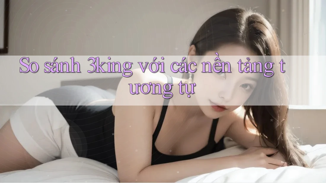 So sánh 3king với các nền tảng tương tự So sánh 3king với các nền tảng tương tự