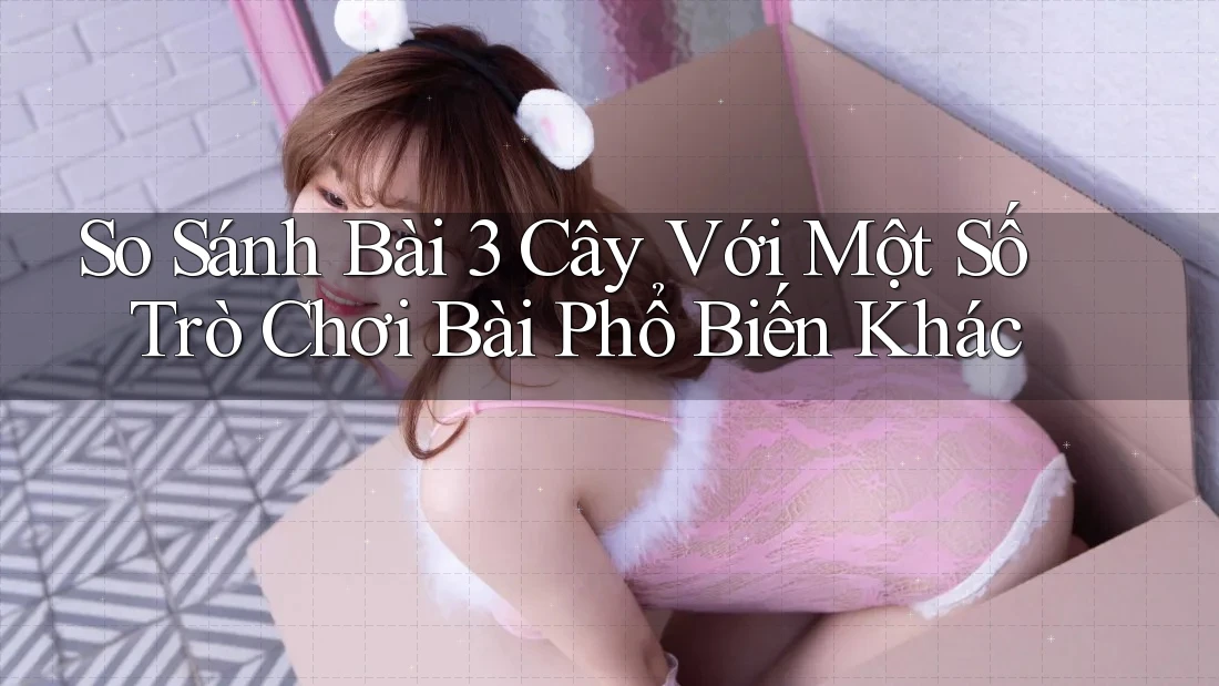 So Sánh Bài 3 Cây Với Một Số Trò Chơi Bài Phổ Biến Khác So Sánh Bài 3 Cây Với Một Số Trò Chơi Bài Phổ Biến Khác