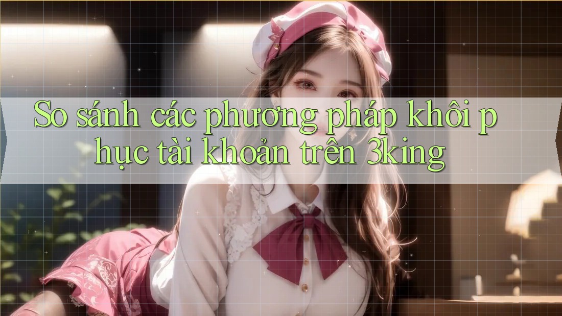 So sánh các phương pháp khôi phục tài khoản trên 3king So sánh các phương pháp khôi phục tài khoản trên 3king