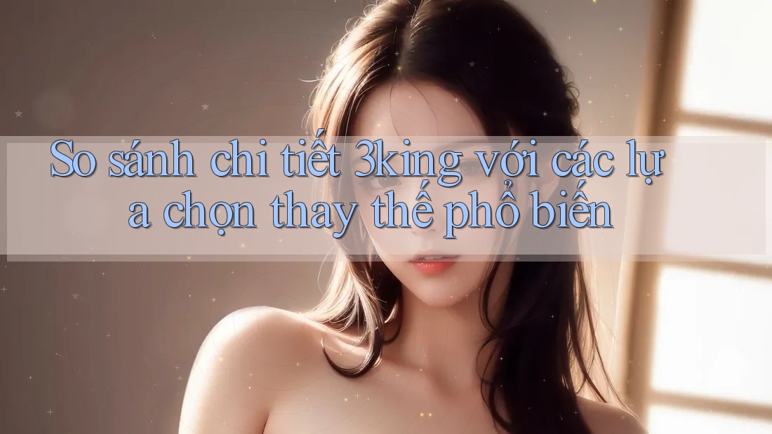 So sánh chi tiết 3king với các lựa chọn thay thế phổ biến So sánh chi tiết 3king với các lựa chọn thay thế phổ biến