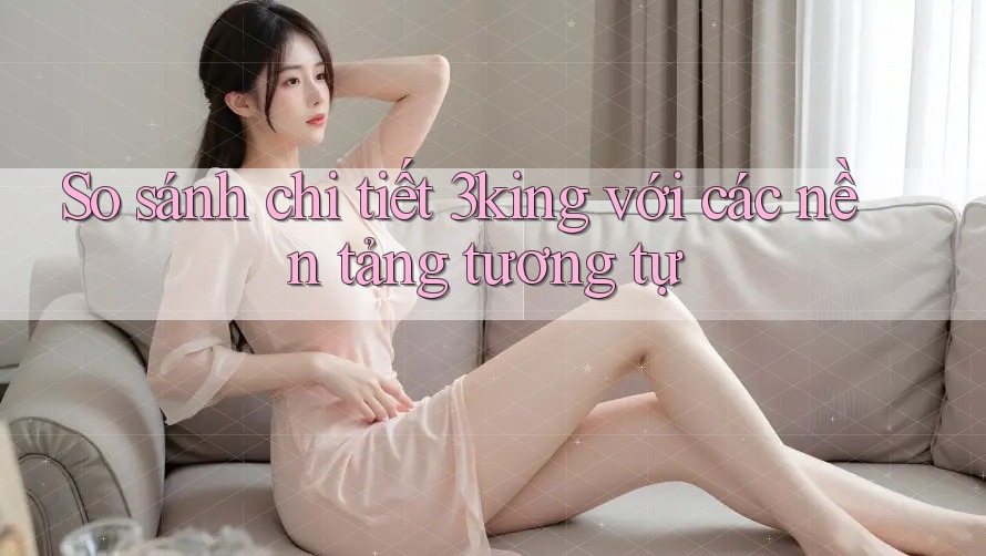 So sánh chi tiết 3king với các nền tảng tương tự So sánh chi tiết 3king với các nền tảng tương tự
