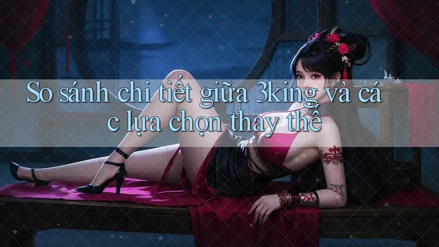So sánh chi tiết giữa 3king và các lựa chọn thay thế So sánh chi tiết giữa 3king và các lựa chọn thay thế