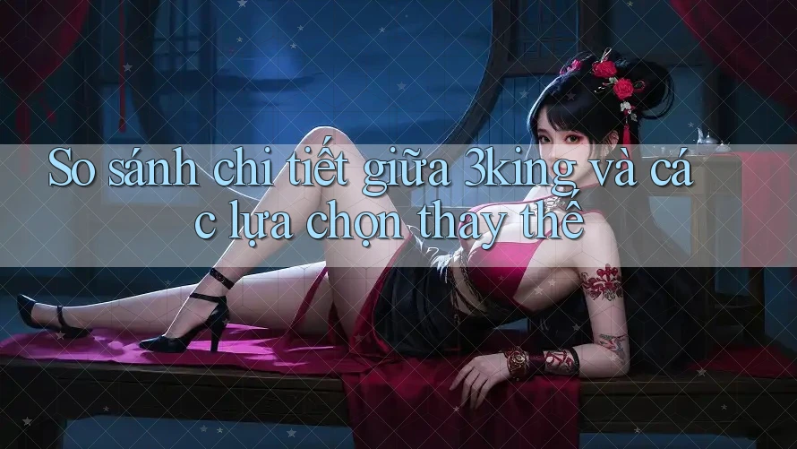 So sánh chi tiết giữa 3king và các lựa chọn thay thế