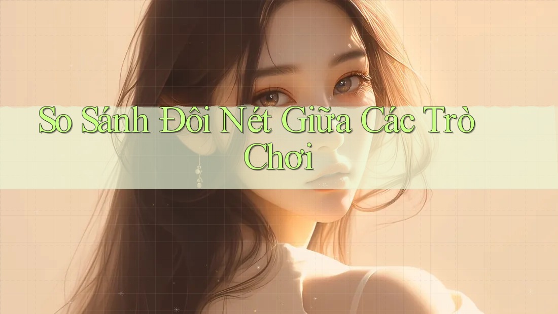 So Sánh Đôi Nét Giữa Các Trò Chơi So Sánh Đôi Nét Giữa Các Trò Chơi