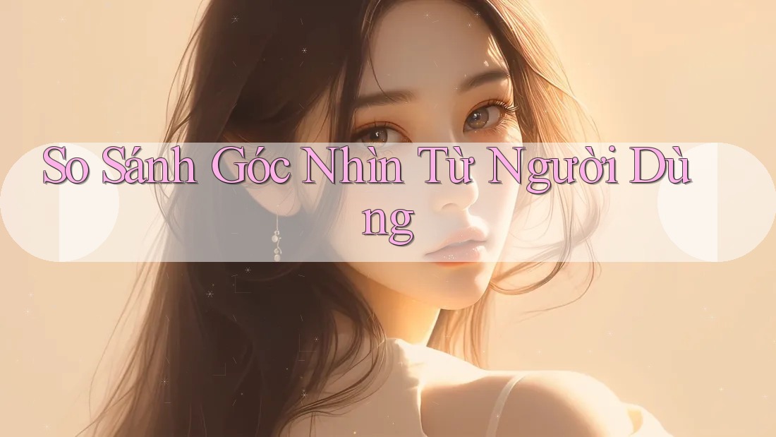 So Sánh Góc Nhìn Từ Người Dùng So Sánh Góc Nhìn Từ Người Dùng