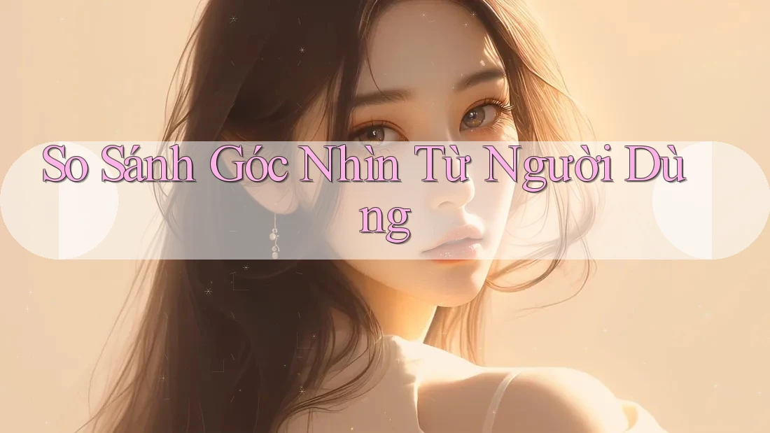 So Sánh Góc Nhìn Từ Người Dùng So Sánh Góc Nhìn Từ Người Dùng