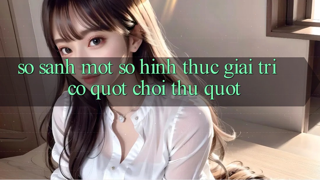 So Sánh Một Số Hình Thức Giải Trí Có " Chơi Thử" So Sánh Một Số Hình Thức Giải Trí Có " Chơi Thử"