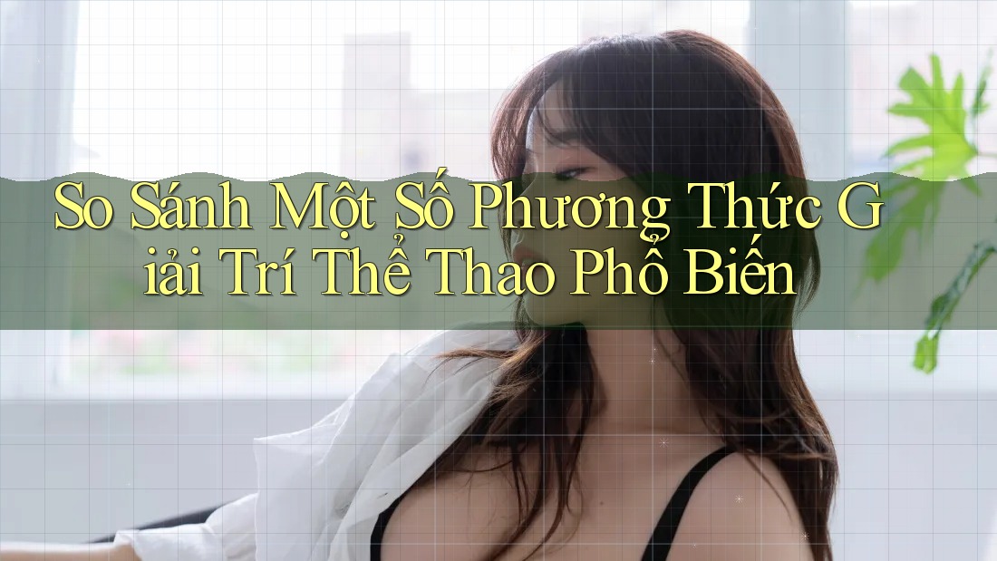 So Sánh Một Số Phương Thức Giải Trí Thể Thao Phổ Biến So Sánh Một Số Phương Thức Giải Trí Thể Thao Phổ Biến