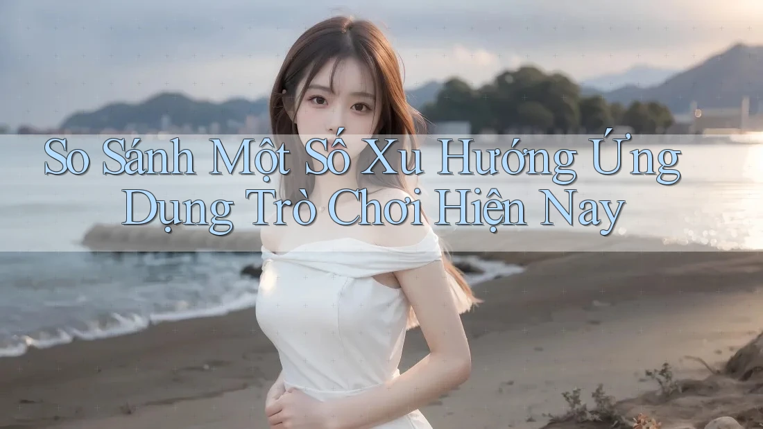 So Sánh Một Số Xu Hướng Ứng Dụng Trò Chơi Hiện Nay