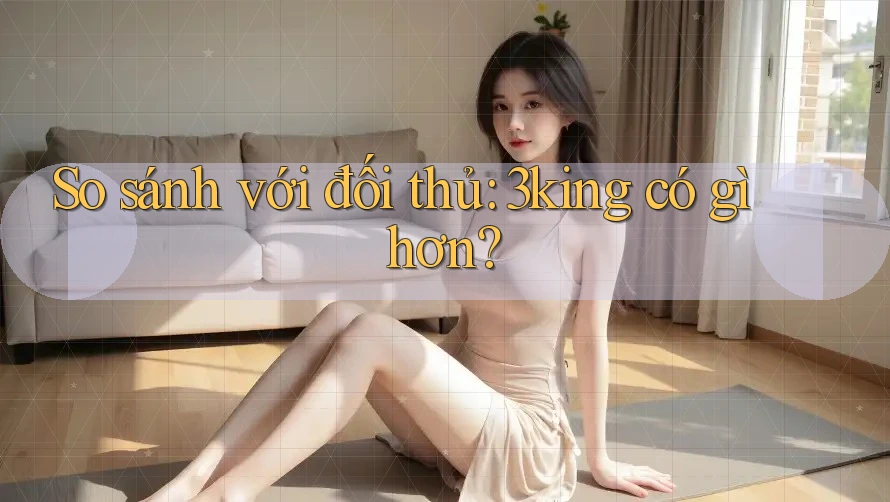 So sánh với đối thủ: 3king có gì hơn? So sánh với đối thủ: 3king có gì hơn?