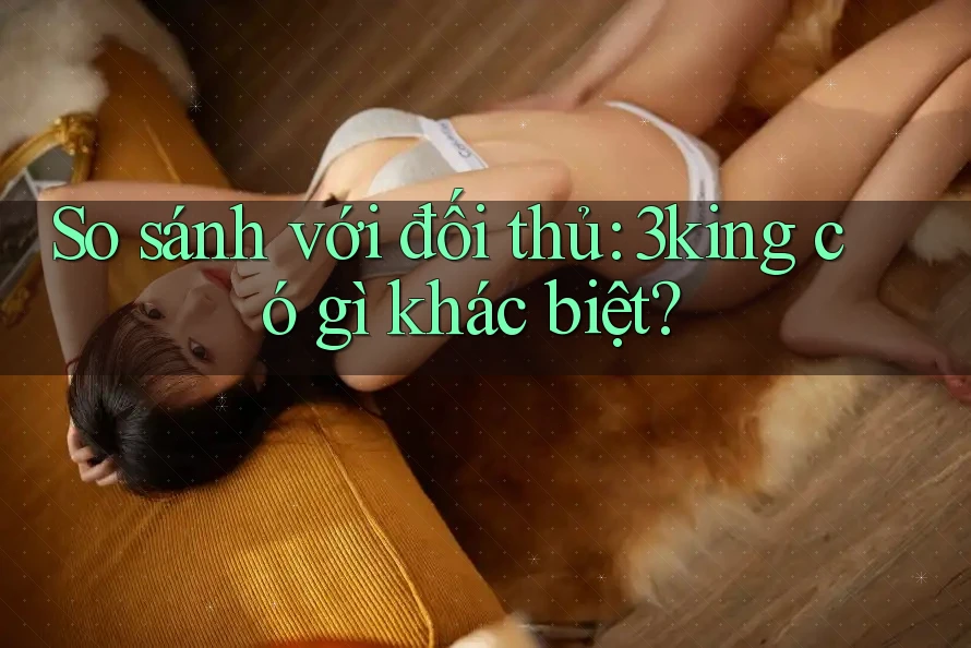 So sánh với đối thủ: 3king có gì khác biệt? So sánh với đối thủ: 3king có gì khác biệt?