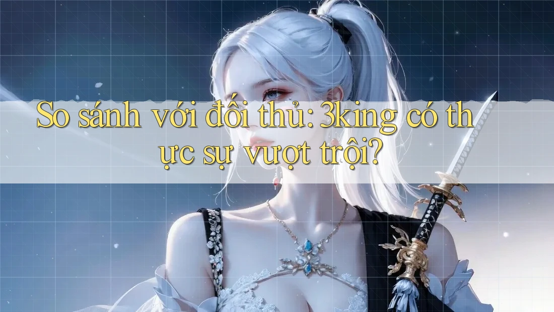 So sánh với đối thủ: 3king có thực sự vượt trội? So sánh với đối thủ: 3king có thực sự vượt trội?