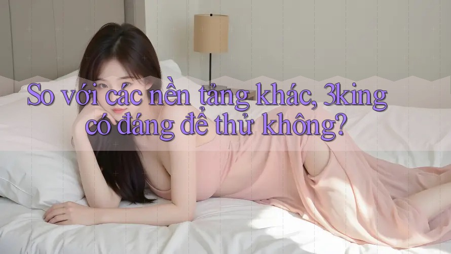 So với các nền tảng khác, 3king có đáng để thử không? So với các nền tảng khác, 3king có đáng để thử không?