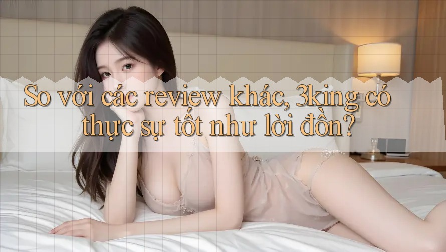 So với các review khác, 3king có thực sự tốt như lời đồn? So với các review khác, 3king có thực sự tốt như lời đồn?