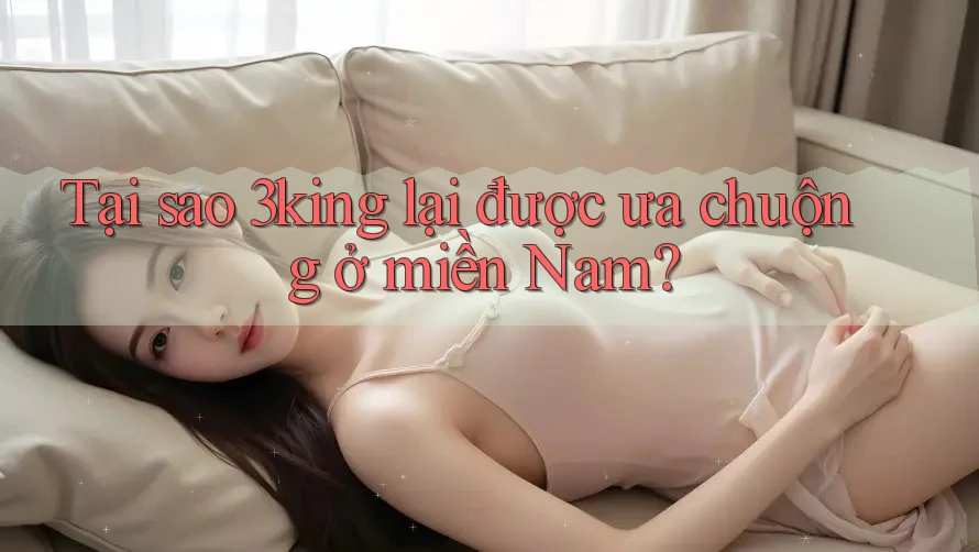 Tại sao 3king lại được ưa chuộng ở miền Nam? Tại sao 3king lại được ưa chuộng ở miền Nam?