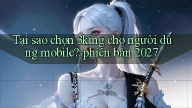 Tại sao chọn 3king cho người dùng mobile phiên bản 2027