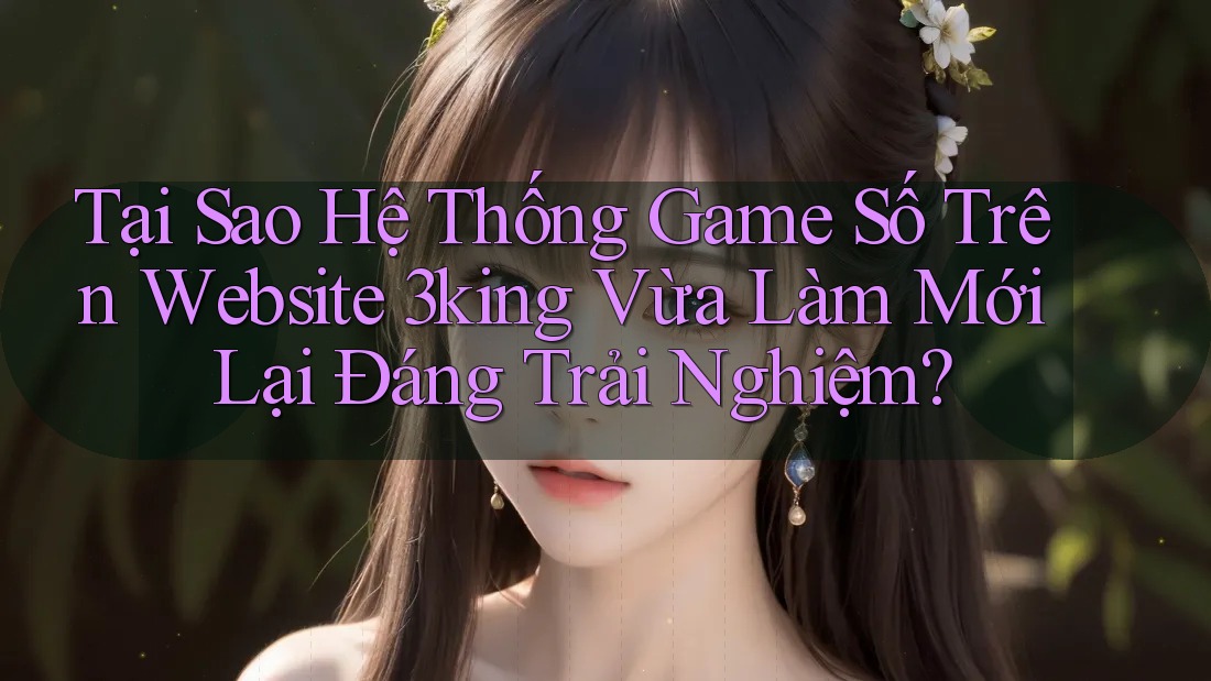 Tại Sao Hệ Thống Game Số Trên Website 3king Vừa Làm Mới Lại Đáng Trải Nghiệm? Tại Sao Hệ Thống Game Số Trên Website 3king Vừa Làm Mới Lại Đáng Trải Nghiệm?