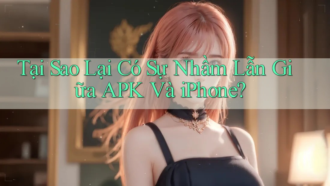 Tại Sao Lại Có Sự Nhầm Lẫn Giữa. APK Và iPhone?