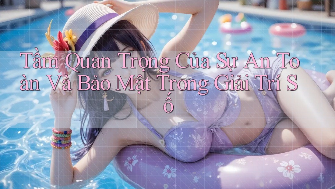 Tầm Quan Trọng Của Sự An Toàn Và Bảo Mật Trong Giải Trí Số